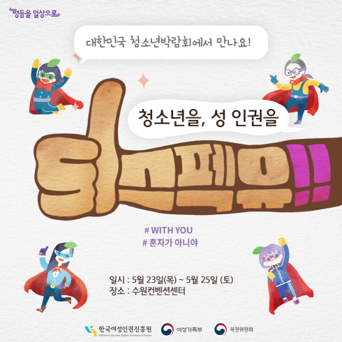 대한민국 청소년박람회에서 만나요! 
청소년을, 성 인권을
리스펙유!!
#WITH YOU
#혼자가 아니야
일시:5월23일(목)~5월25일(토)
장소:수원컨벤션센터
한국여성인권진흥원 여성가족부 복권위원회