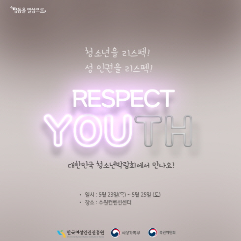 평등을 일상으로
청소년을 리스펙!
성 인권을 리스펙!
RESPECT
YOUTH
대한민국 청소년박람회에서 만나요!
일시:5월23일(목)~5월25일(토)
장소:수원컨벤션센터
한국여성인권진흥원 여성가족부 복권위원회