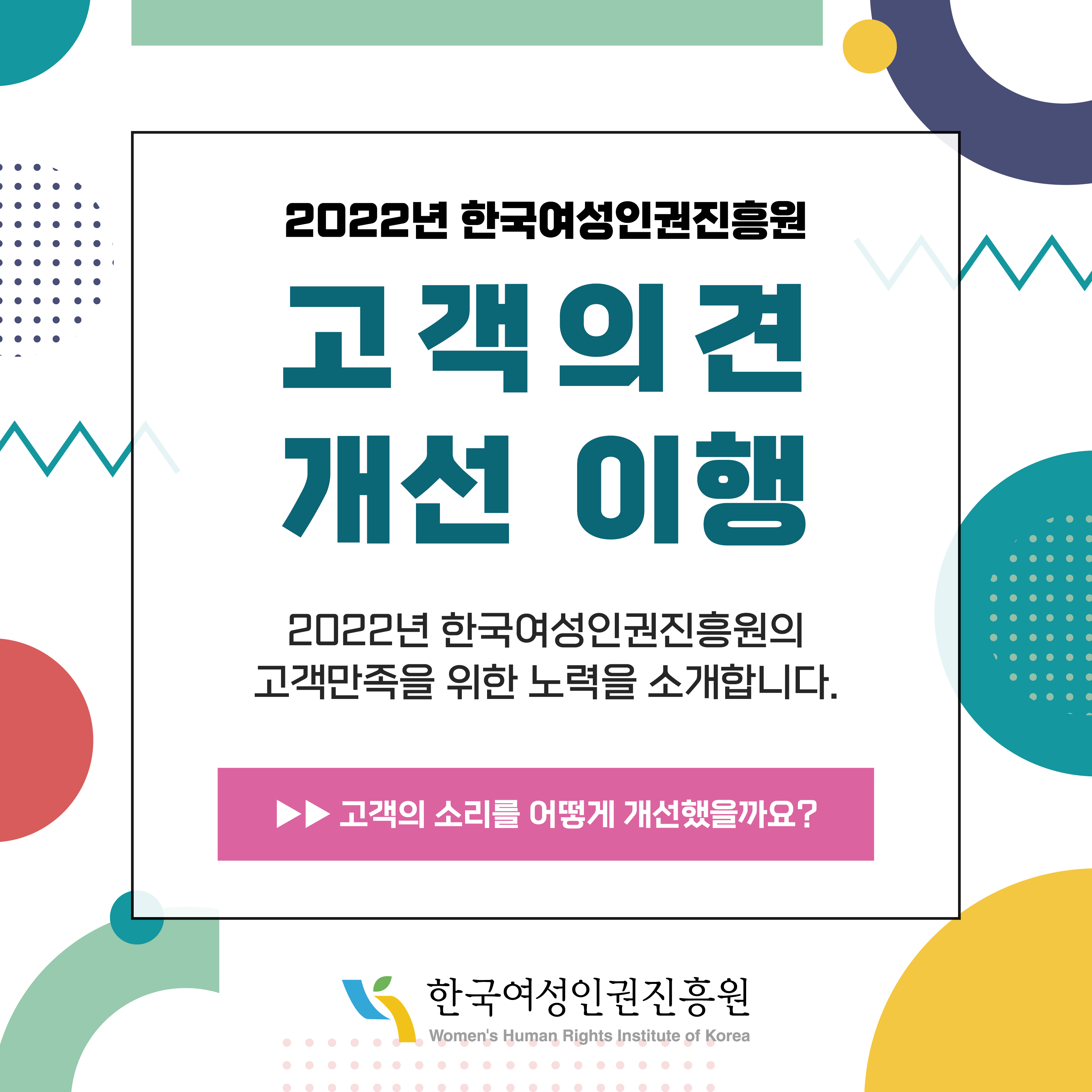 2022년 한국여성인권진흥원 고객의견 개선 이행 2022년 한국여성인권진흥원의 고객만족을 위한 노력을 소개합니다. >> 고객의 소리를 어떻게 개선했을까요?