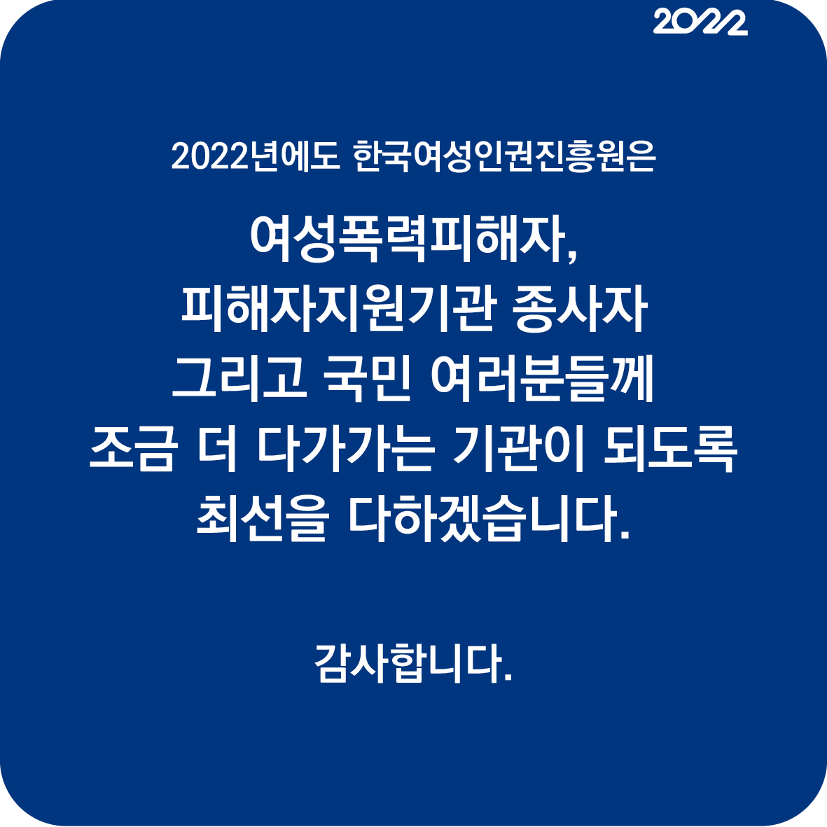 18장 2022년에도 한국여성인권진흥원은 여성폭력피해자, 피해자지원기관 종사자 그리고 국민 여러분들께 조금 더 다가가는 기관이 되도록 최선을 다하겠습니다. 감사합니다.