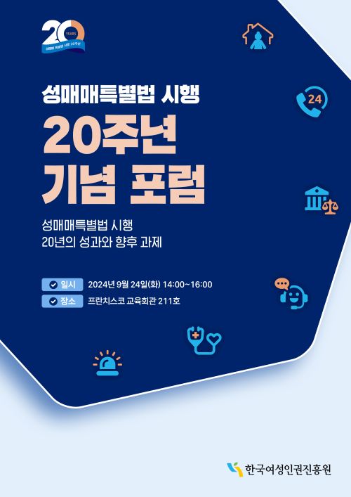20 YEARS 성매매특별법 시행 20주년 기념 포럼 성매매특별법 시행 20년의 성과와 향후 과제 일시 2024년 9월 24일(화) 14:00~16:00 장소 프란치스코 교육회관 211호 한국여성인권진흥원 표지