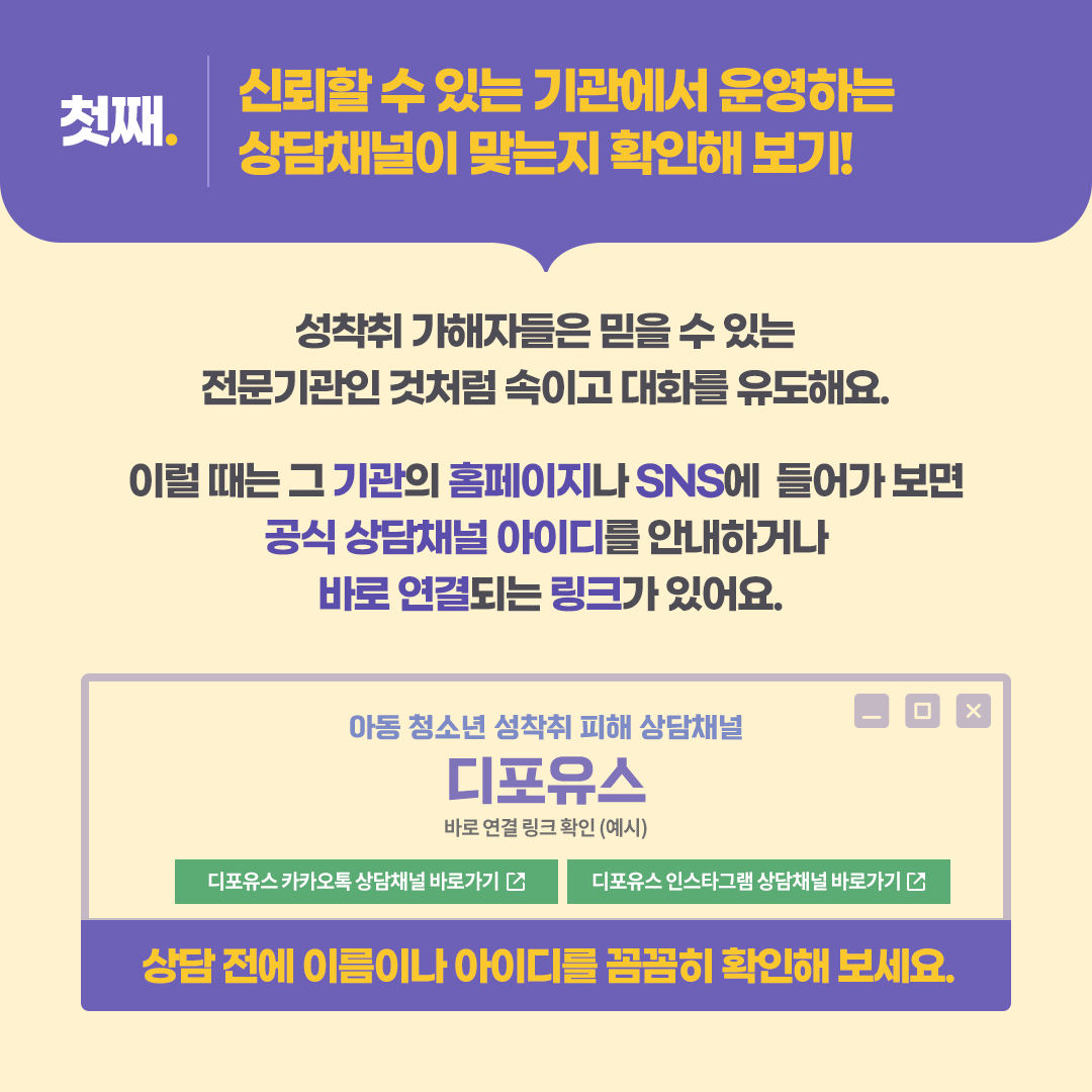 온라인에서는 익명으로 고민 상담을 해주는 채널이나 대화방이 참 많은데요  ‘비밀보장’이라는 말. 믿어도 될까요? ‘익명’이니까 안전할까요?  이렇게 체크해 보세요.   -카드뉴스 2-