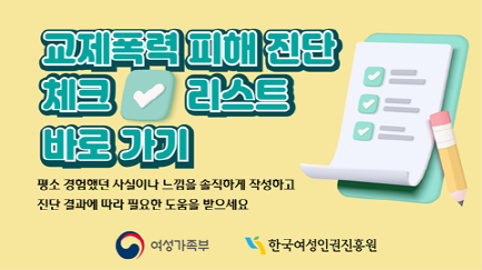 교제폭력 피해 진단 체크리스트 바로가기 | 평소 경험했던 사실이나 느낌을 솔직하게 작성하고 진단 결과에 따라 필요한 도움을 받으세요 | 여성가족부 한국여성인권진흥원