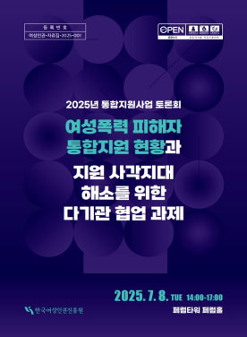 토론회 주제: 여성폭력 피해자 통합지원사업(2025~2028)  2025년 통합지원사업 토론회    여성폭력 피해자 통합지원 현황과   지원 사각지대 해소를 위한 다기관 협업 과제    2025. 7. 8. TUE 14:00~17:00   페럼타워 페럼홀    한국여성인권진흥원 표지