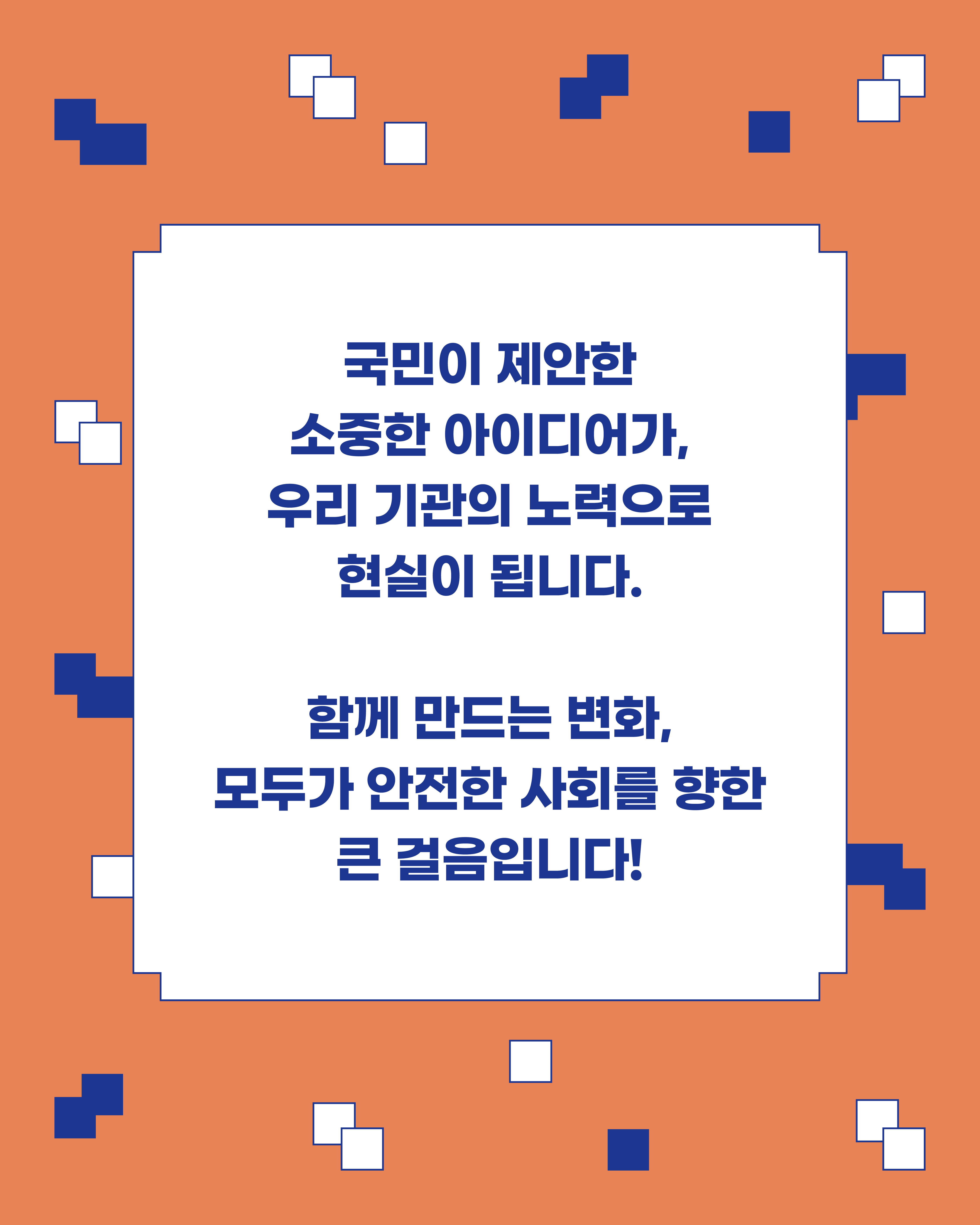 국민이 제안한 소중한 아이디어가, 우리 기관의 노력으로 현실이 됩니다.  함께 만드는 변화, 모두가 안전한 사회를 향한 큰 걸음입니다!