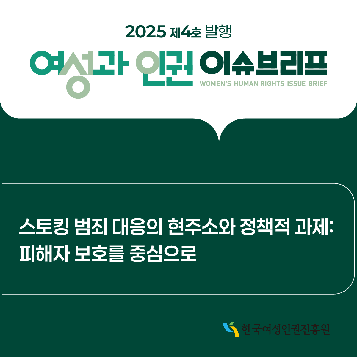 2025년 제4호 발행 여성과 인권 이슈브리프 주제: 스토킹 범죄 대응의 현주소와 정책적 과제: 피해자 보호를 중심으로 