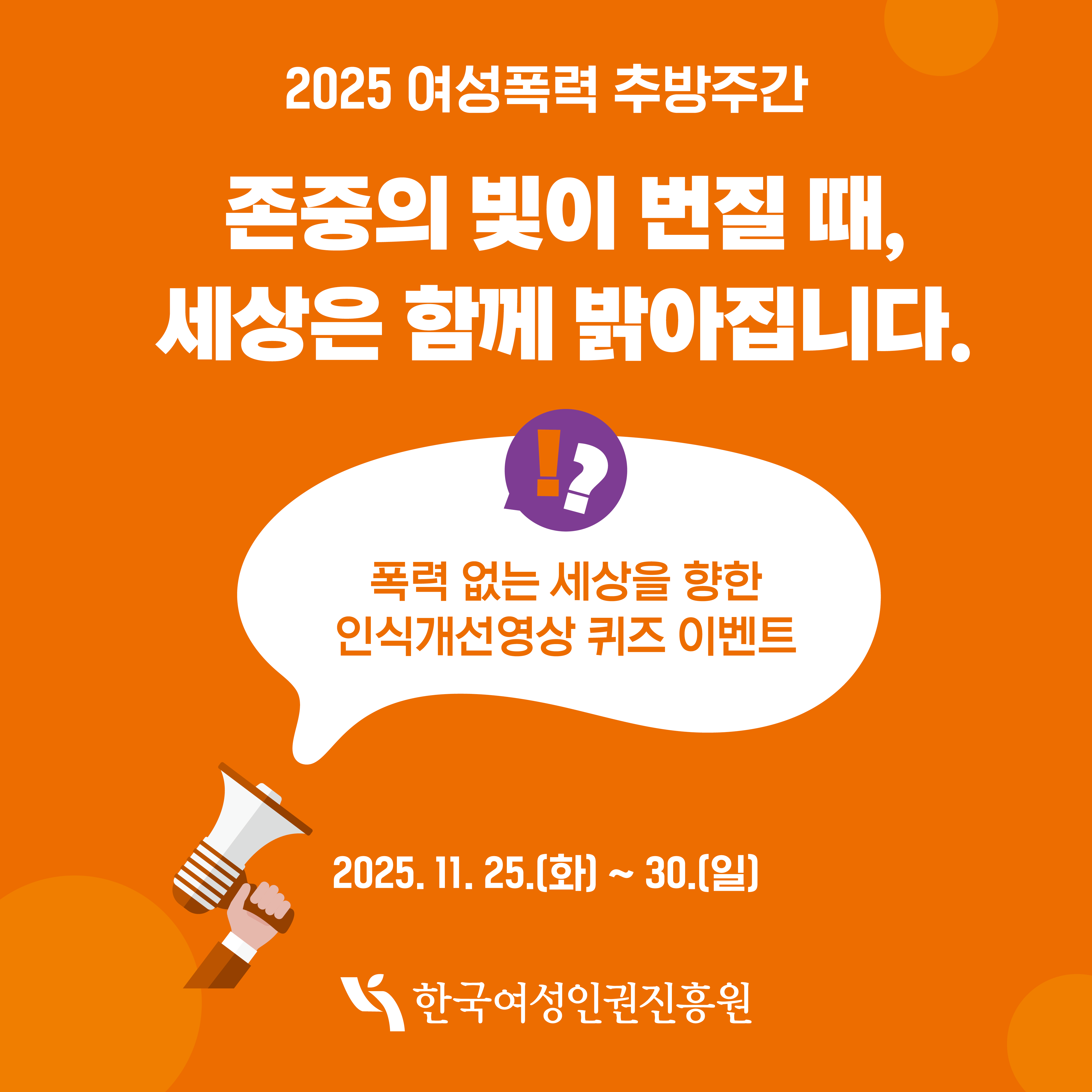 [카드뉴스1] 2025 여성폭력 추방주간 인식개선영상 퀴즈 이벤트 존중의 빛이 번질 때, 세상은 함께 밝아집니다. !? 폭력 없는 세상을 향한 인식개선 영상 퀴즈 이벤트 2025.11.25.(화)~30.(일)