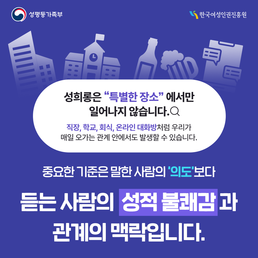 성희롱은 “특별한 장소”에서만 일어나지 않습니다. 직장, 학교, 회식, 온라인 대화방처럼 우리가 매일 오가는 관계 안에서도 발생할 수 있습니다. 중요한 기준은 말한 사람의 ‘의도’보다 듣는 사람의 성적 불쾌감과 관계의 맥락입니다.